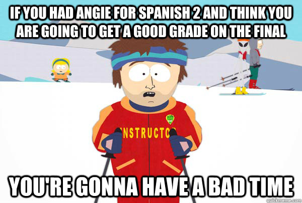 If you had Angie for Spanish 2 and think you are going to get a good grade on the final You're gonna have a bad time  Super Cool Ski Instructor