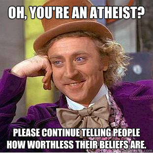 Oh, you're an atheist? Please continue telling people how worthless their beliefs are. - Oh, you're an atheist? Please continue telling people how worthless their beliefs are.  Condescending Wonka