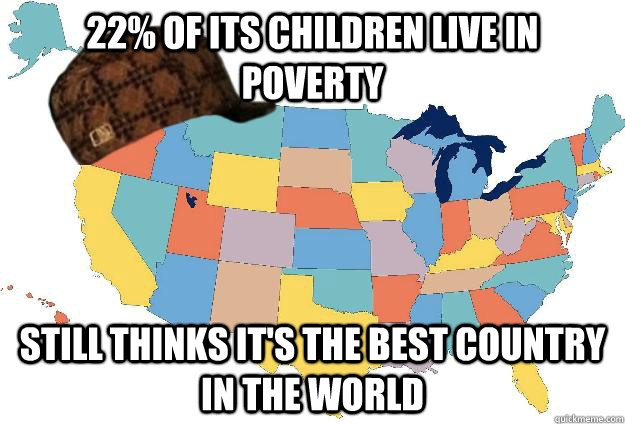22% of its children live in poverty Still thinks it's the best country in the world  Scumbag USA