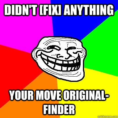 Didn't [fix] anything your move original-finder  Troll Face