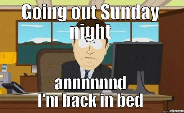 GOING OUT SUNDAY NIGHT ANNNNNND I'M BACK IN BED aaaand its gone
