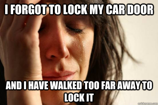 I forgot to lock my car door and i have walked too far away to lock it  First World Problems