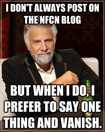 I don't always post on the NFCN Blog but when I do, I prefer to say one thing and vanish.  The Most Interesting Man In The World