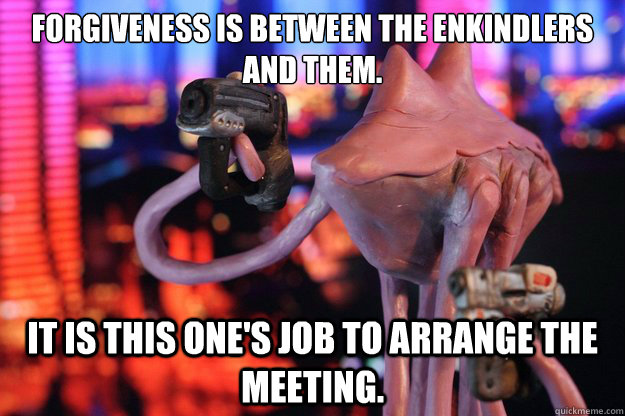 Forgiveness is between The Enkindlers and them.  It is this one's job to arrange the meeting. - Forgiveness is between The Enkindlers and them.  It is this one's job to arrange the meeting.  Blasto the First Hanar Spectre