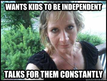 wants kids to be independent talks for them constantly  