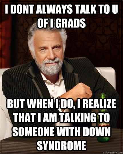 I dont always talk to U of I grads but when I do, I realize that I am talking to someone with down syndrome   The Most Interesting Man In The World