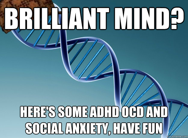 Brilliant mind? Here's some ADHD OCD AND SOCIAL ANXIETY, HAVE FUN - Brilliant mind? Here's some ADHD OCD AND SOCIAL ANXIETY, HAVE FUN  Scumbag Genetics