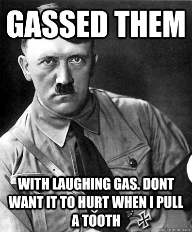 Gassed them with laughing gas. dont want it to hurt when i pull a tooth - Gassed them with laughing gas. dont want it to hurt when i pull a tooth  Nice Hitler