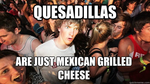 Quesadillas Are just Mexican Grilled Cheese  Sudden Clarity Clarence
