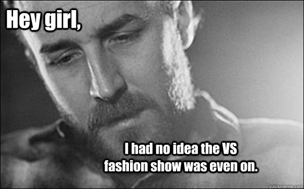 Hey girl, I had no idea the VS fashion show was even on. - Hey girl, I had no idea the VS fashion show was even on.  Feminist Ryan Gosling