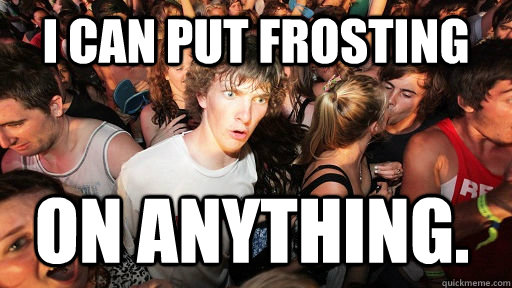 I can put frosting on anything.  Sudden Clarity Clarence