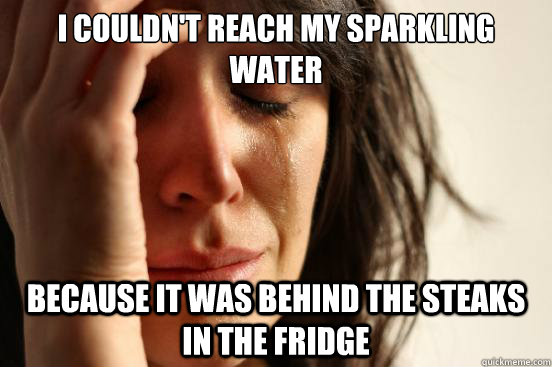 I couldn't reach my sparkling water Because it was behind the steaks in the fridge  First World Problems