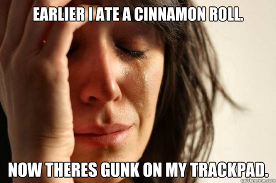 Earlier I ate a cinnamon roll.  Now theres gunk on my trackpad.  First World Problems