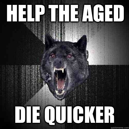 Help the aged  Die quicker  Insanity Wolf