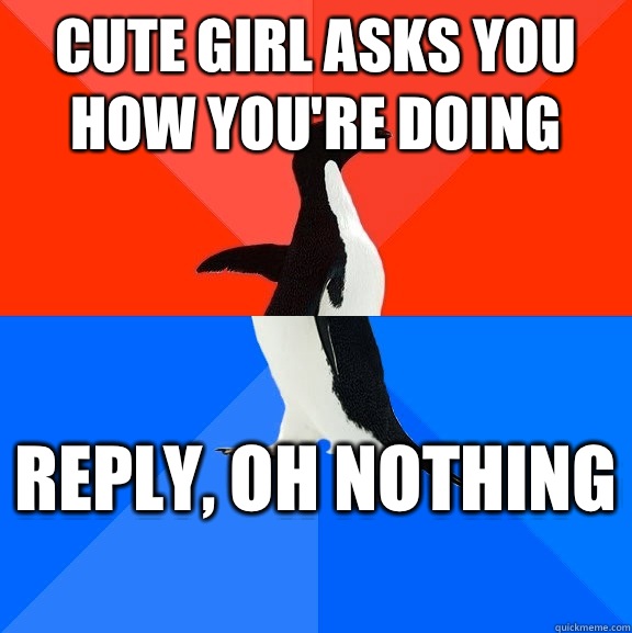 Cute girl asks you how you're doing Reply, oh nothing  - Cute girl asks you how you're doing Reply, oh nothing   Socially Awesome Awkward Penguin