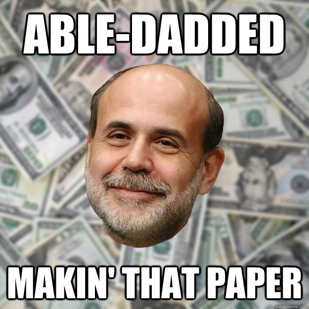 Able-dadded Makin' that paper  Ben Bernanke