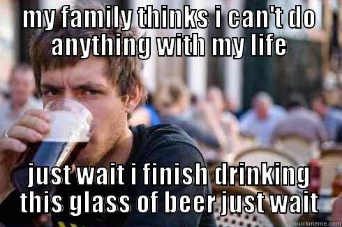 MY FAMILY THINKS I CAN'T DO ANYTHING WITH MY LIFE JUST WAIT I FINISH DRINKING THIS GLASS OF BEER JUST WAIT Lazy College Senior