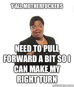 Y'all motherfuckers Need To pull forward a bit so I can make my right turn  sassy black woman