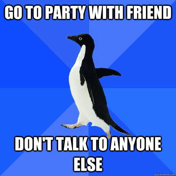GO TO PARTY WITH FRIEND don't talk to anyone else  Socially Awkward Penguin