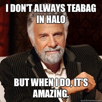 I don't always teabag in halo but when i do, it's amazing.  