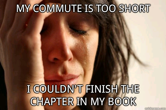 My commute is too short I couldn't finish the chapter in my book  First World Problems