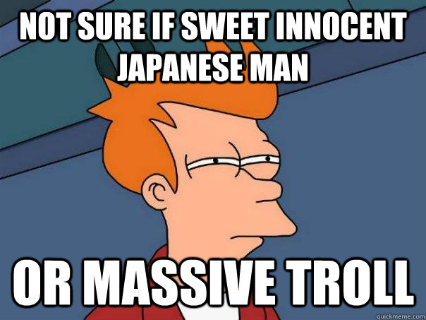 not sure if sweet innocent japanese man or massive troll  Futurama Fry