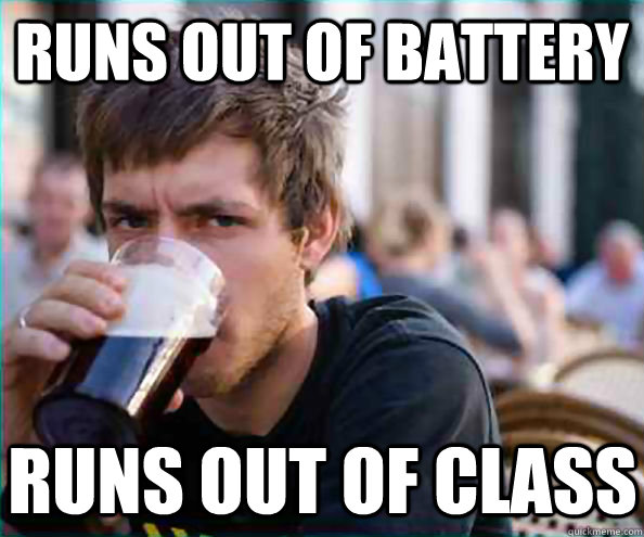 Runs out of battery Runs out of class  Lazy College Senior