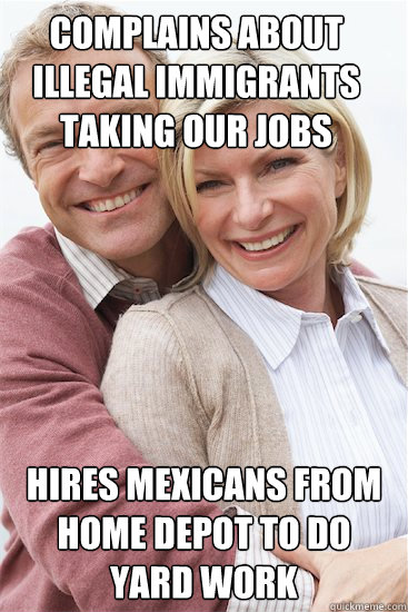 Complains about illegal immigrants taking our jobs Hires Mexicans from Home Depot to do yard work  Suburban Neighbor