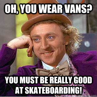 Oh, You wear vans? You must be really good at skateboarding!  Creepy Wonka