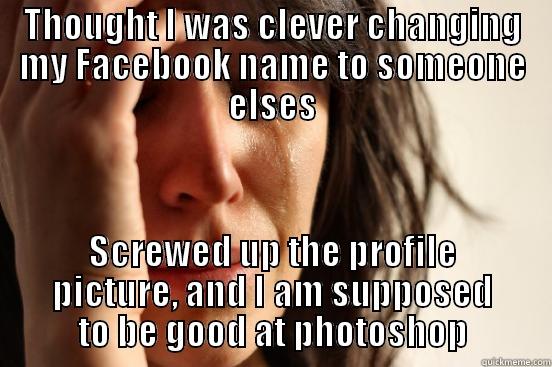 THOUGHT I WAS CLEVER CHANGING MY FACEBOOK NAME TO SOMEONE ELSES SCREWED UP THE PROFILE PICTURE, AND I AM SUPPOSED TO BE GOOD AT PHOTOSHOP First World Problems