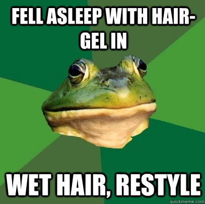 Fell asleep with hair-gel in Wet hair, restyle  Foul Bachelor Frog