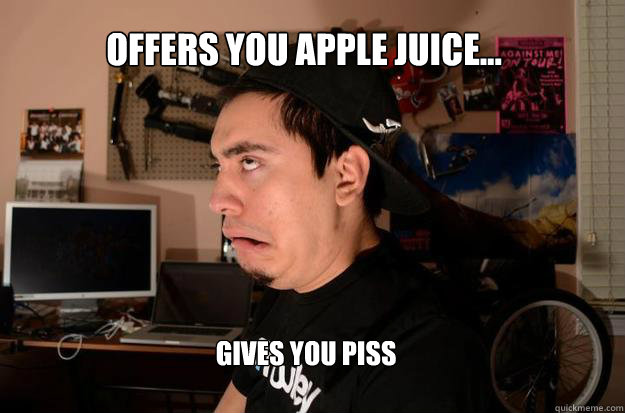 OFFERS YOU APPLE JUICE...
 GIVES YOU PISS - OFFERS YOU APPLE JUICE...
 GIVES YOU PISS  Scumbag Ricky
