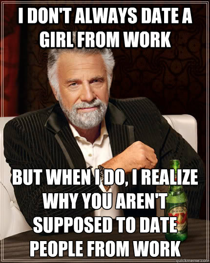 I don't always date a girl from work but when I do, i realize why you aren't supposed to date people from work  The Most Interesting Man In The World
