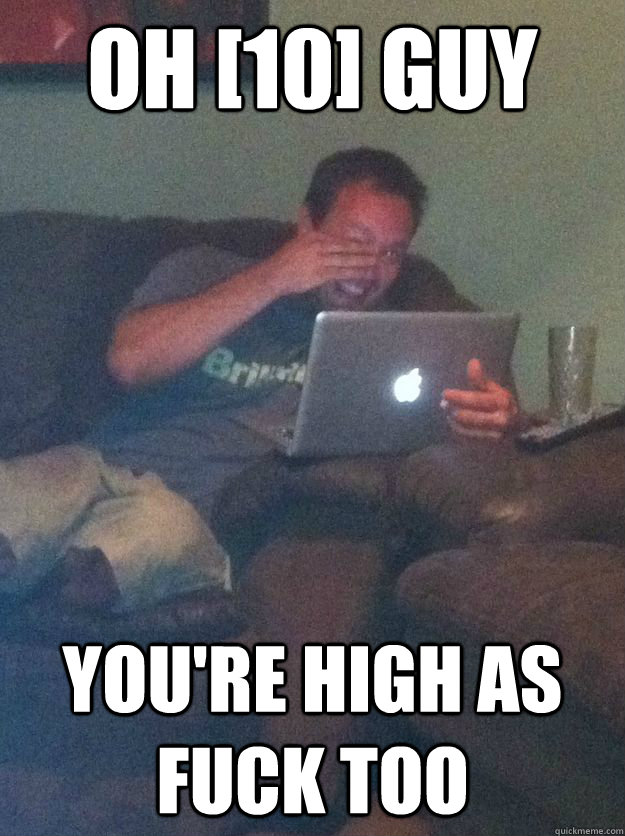 Oh [10] guy you're high as fuck too  Reddit Meme Dad