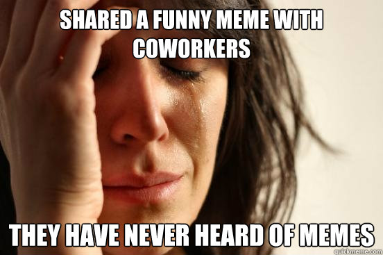 shared a funny meme with coworkers they have never heard of memes - shared a funny meme with coworkers they have never heard of memes  First World Problems