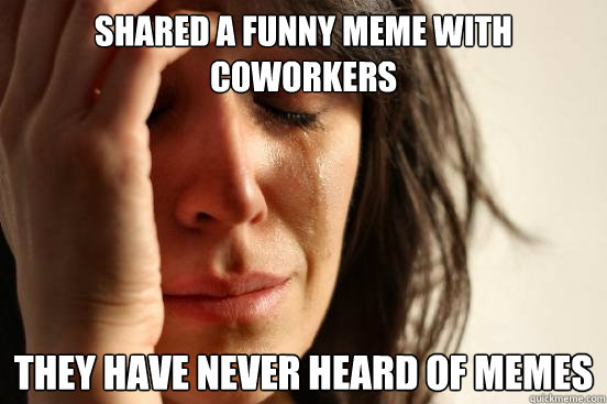 shared a funny meme with coworkers they have never heard of memes  First World Problems