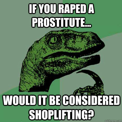 If you raped a prostitute... would it be considered shoplifting?  Philosoraptor