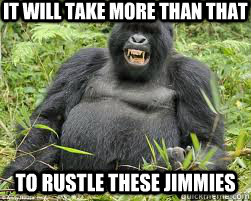It will take more than that To rustle these jimmies  