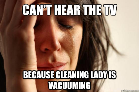 CAN'T HEAR THE TV BECAUSE CLEANING LADY IS VACUUMING   First World Problems