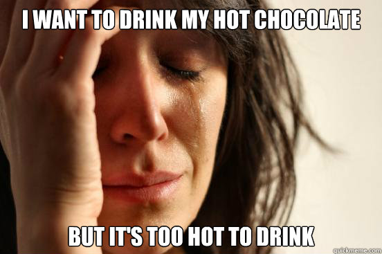 I want to drink my hot chocolate but it's too hot to drink - I want to drink my hot chocolate but it's too hot to drink  First World Problems
