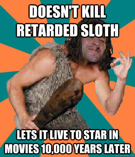 Doesn't kill retarded sloth lets it live to star in movies 10,000 years later  Good Guy Grog