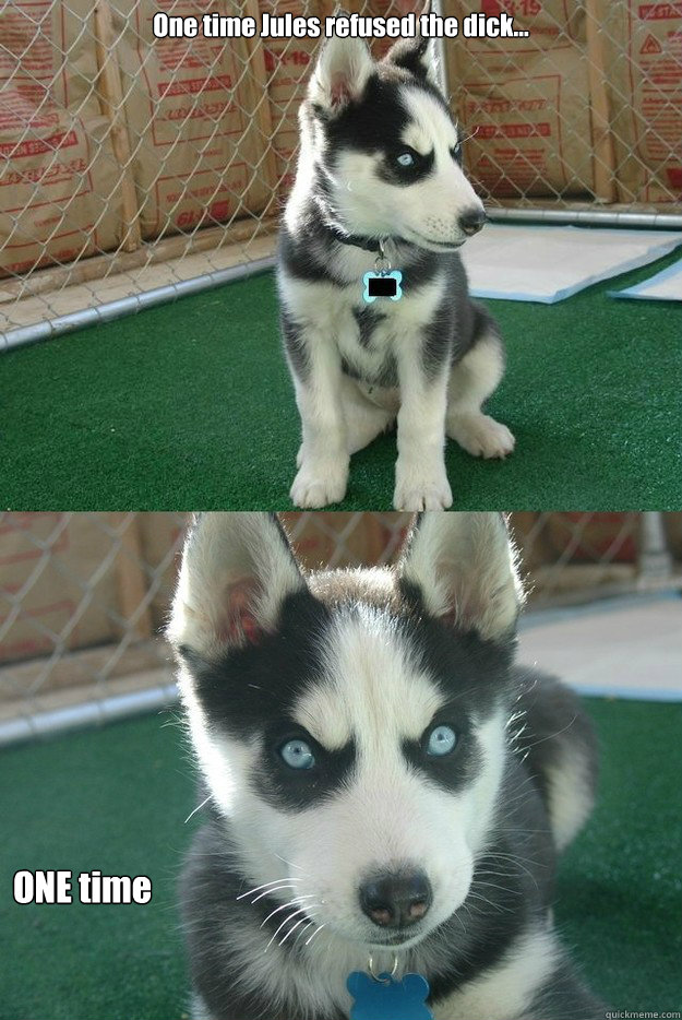 One time Jules refused the dick... ONE time  Insanity puppy