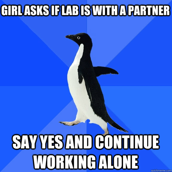 Girl asks if lab is with a partner say yes and continue working alone  Socially Awkward Penguin