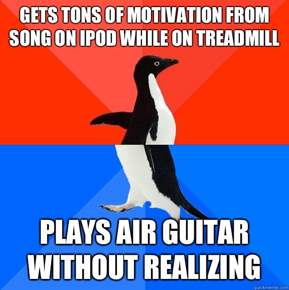 Gets tons of motivation from song on iPod while on treadmill Plays air guitar without realizing  Socially Awesome Awkward Penguin