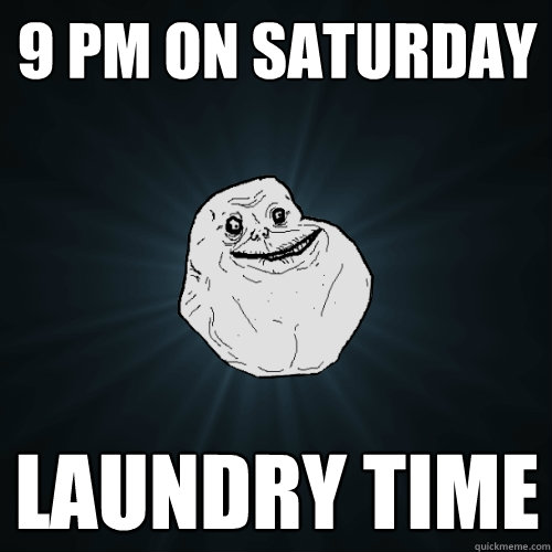 9 pm on Saturday Laundry time  Forever Alone