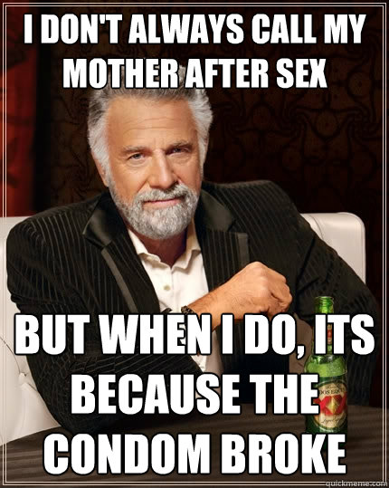 I don't always call my mother after sex but when I do, its because the condom broke  The Most Interesting Man In The World