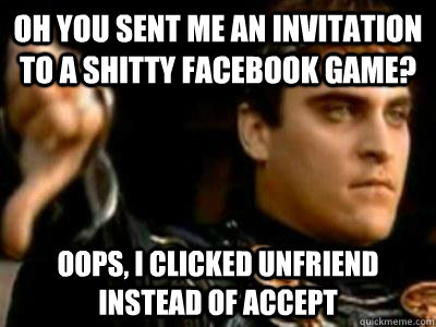 oh you sent me an invitation to a shitty facebook game? Oops, I clicked unfriend instead of accept  Downvoting Roman