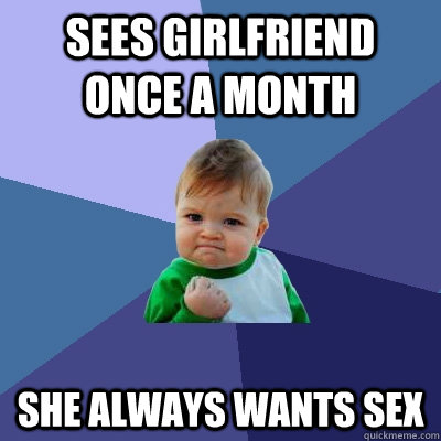 Sees girlfriend once a month she always wants sex  Success Kid