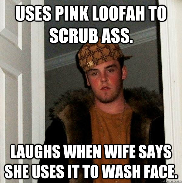 Uses pink loofah to scrub ass. Laughs when wife says she uses it to wash face.  Scumbag Steve
