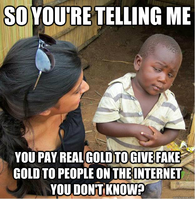 so you're telling me you pay real gold to give fake gold to people on the internet you don't know?  Sceptical African child